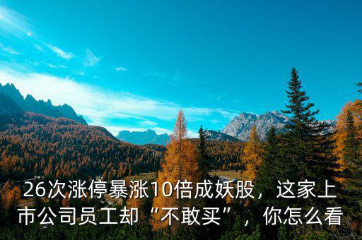 26次漲停暴漲10倍成妖股，這家上市公司員工卻“不敢買”，你怎么看