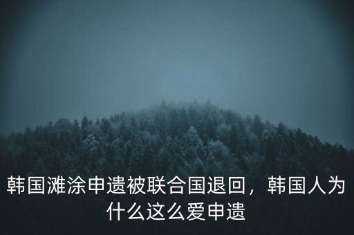 韓國灘涂申遺被聯(lián)合國退回，韓國人為什么這么愛申遺