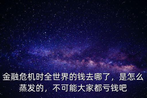 金融危機(jī)時(shí)全世界的錢(qián)去哪了，是怎么蒸發(fā)的，不可能大家都虧錢(qián)吧
