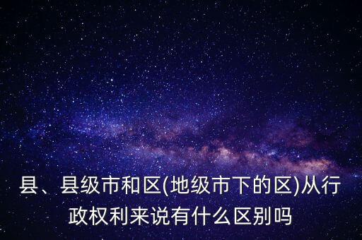 縣、縣級市和區(qū)(地級市下的區(qū))從行政權利來說有什么區(qū)別嗎