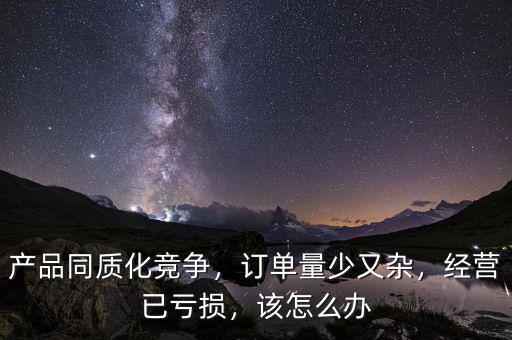 產(chǎn)品同質(zhì)化競爭，訂單量少又雜，經(jīng)營已虧損，該怎么辦