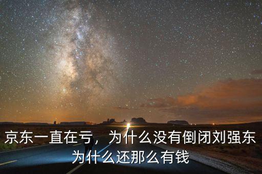 京東一直在虧，為什么沒有倒閉劉強(qiáng)東為什么還那么有錢