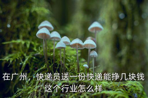 在廣州，快遞員送一份快遞能掙幾塊錢這個行業(yè)怎么樣