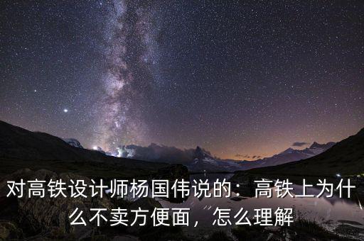 對高鐵設(shè)計(jì)師楊國偉說的：高鐵上為什么不賣方便面，怎么理解