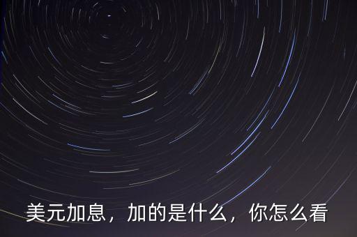 美元加息，加的是什么，你怎么看