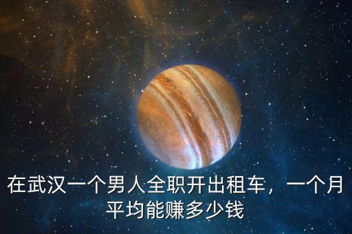 在武漢一個(gè)男人全職開出租車，一個(gè)月平均能賺多少錢