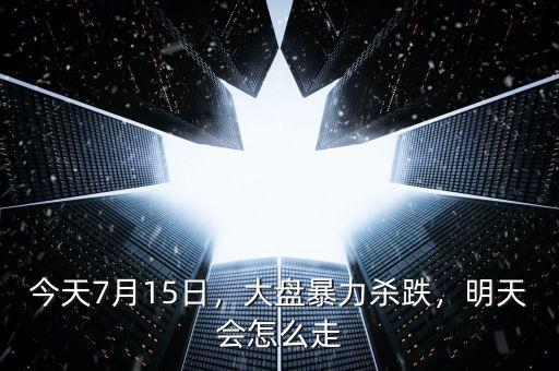 今天7月15日，大盤暴力殺跌，明天會(huì)怎么走
