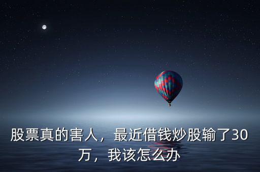 股票真的害人，最近借錢炒股輸了30萬，我該怎么辦