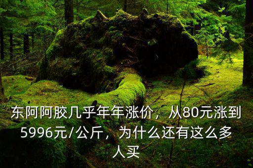 東阿阿膠幾乎年年漲價，從80元漲到5996元/公斤，為什么還有這么多人買