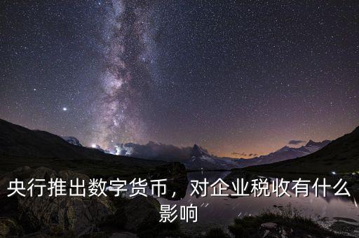 央行推出數(shù)字貨幣，對(duì)企業(yè)稅收有什么影響