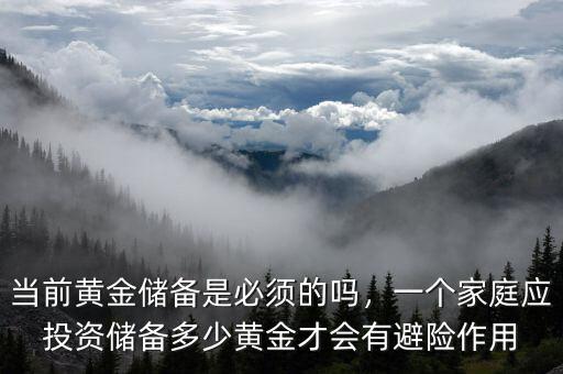 當(dāng)前黃金儲(chǔ)備是必須的嗎，一個(gè)家庭應(yīng)投資儲(chǔ)備多少黃金才會(huì)有避險(xiǎn)作用