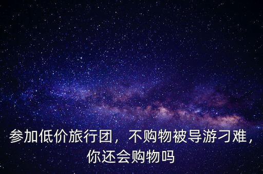 參加低價旅行團，不購物被導游刁難，你還會購物嗎