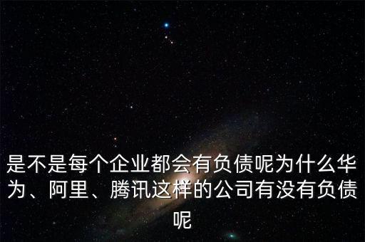 是不是每個企業(yè)都會有負(fù)債呢為什么華為、阿里、騰訊這樣的公司有沒有負(fù)債呢