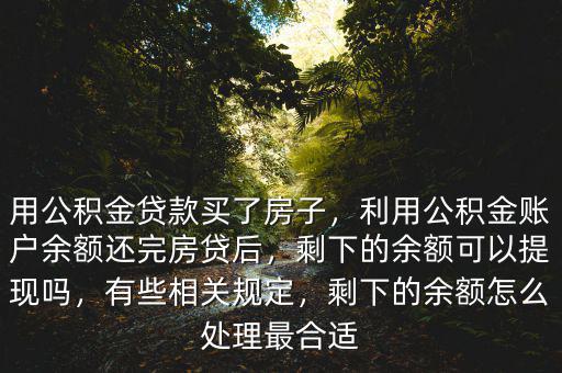 用公積金貸款買了房子，利用公積金賬戶余額還完房貸后，剩下的余額可以提現(xiàn)嗎，有些相關(guān)規(guī)定，剩下的余額怎么處理最合適