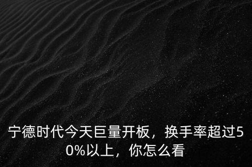 寧德時代今天巨量開板，換手率超過50%以上，你怎么看