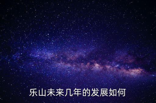樂(lè)山未來(lái)幾年的發(fā)展如何