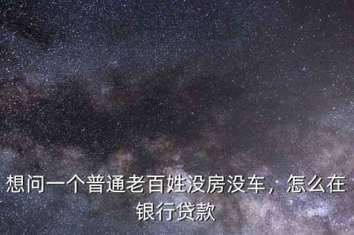 想問一個普通老百姓沒房沒車，怎么在銀行貸款