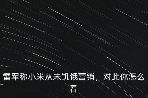 雷軍稱小米從未饑餓營銷，對(duì)此你怎么看