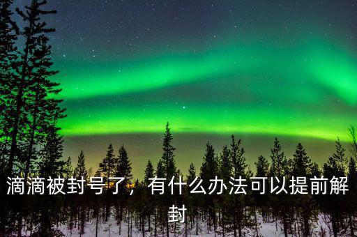 滴滴被封號了，有什么辦法可以提前解封