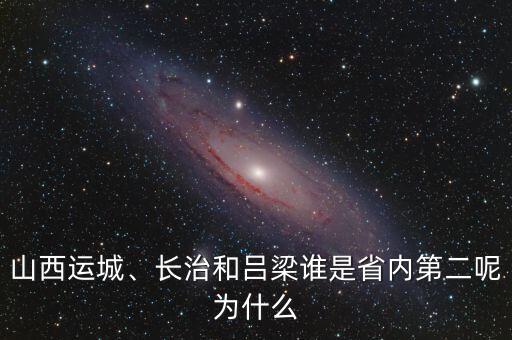 山西運(yùn)城、長治和呂梁誰是省內(nèi)第二呢為什么