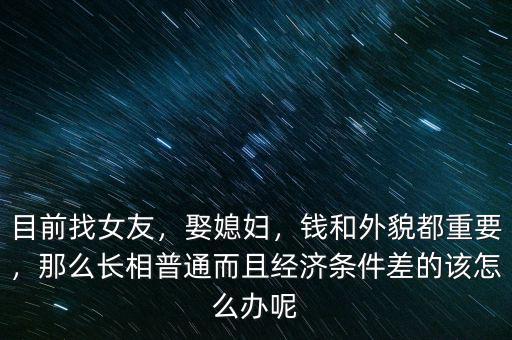 目前找女友，娶媳婦，錢和外貌都重要，那么長相普通而且經(jīng)濟(jì)條件差的該怎么辦呢