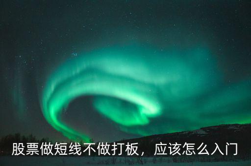 股票做短線不做打板，應(yīng)該怎么入門