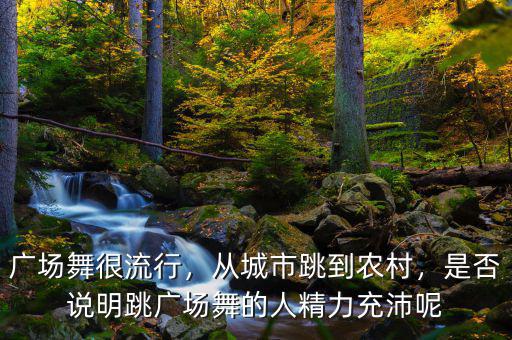 廣場(chǎng)舞很流行，從城市跳到農(nóng)村，是否說明跳廣場(chǎng)舞的人精力充沛呢