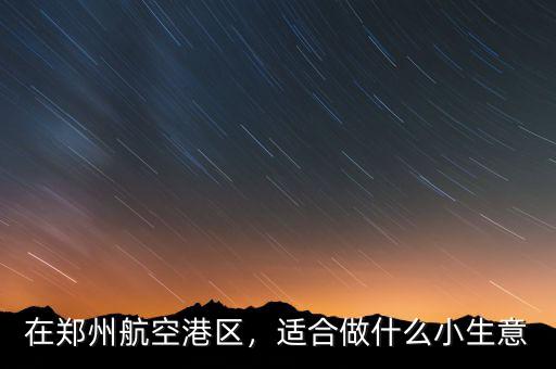 在鄭州航空港區(qū)，適合做什么小生意