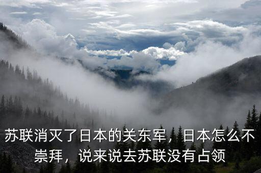 蘇聯(lián)消滅了日本的關(guān)東軍，日本怎么不崇拜，說來說去蘇聯(lián)沒有占領(lǐng)