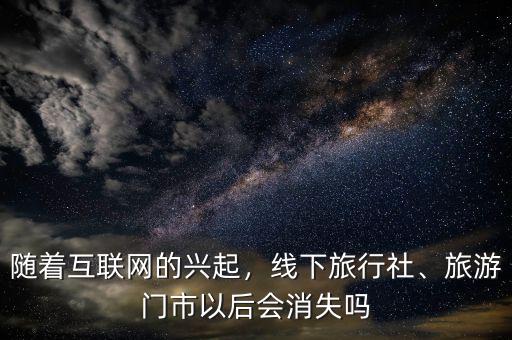 隨著互聯(lián)網(wǎng)的興起，線下旅行社、旅游門市以后會消失嗎