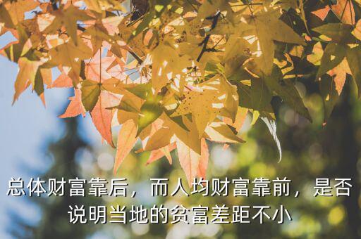 總體財富靠后，而人均財富靠前，是否說明當?shù)氐呢毟徊罹嗖恍? class=