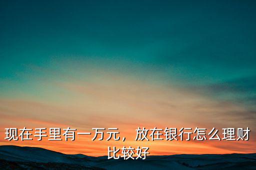 現(xiàn)在手里有一萬元，放在銀行怎么理財(cái)比較好