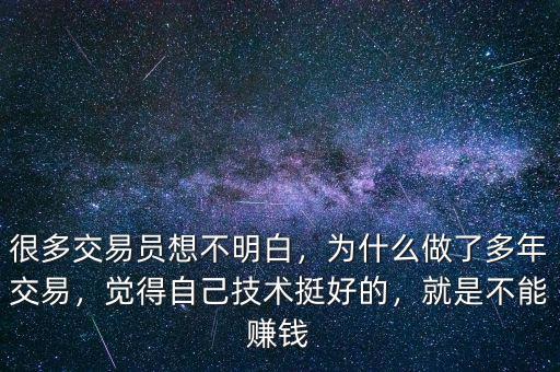 很多交易員想不明白，為什么做了多年交易，覺得自己技術挺好的，就是不能賺錢