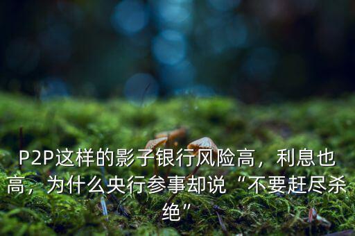 P2P這樣的影子銀行風(fēng)險(xiǎn)高，利息也高，為什么央行參事卻說“不要趕盡殺絕”