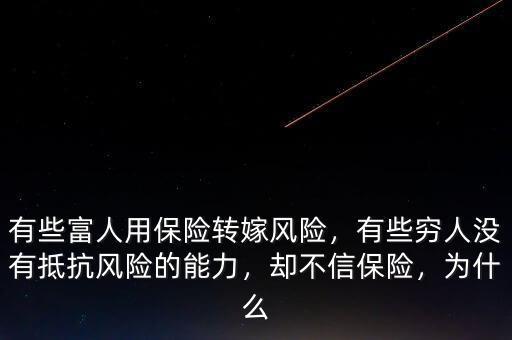 有些富人用保險(xiǎn)轉(zhuǎn)嫁風(fēng)險(xiǎn)，有些窮人沒(méi)有抵抗風(fēng)險(xiǎn)的能力，卻不信保險(xiǎn)，為什么