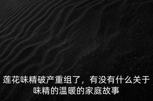 蓮花味精破產(chǎn)重組了，有沒(méi)有什么關(guān)于味精的溫暖的家庭故事