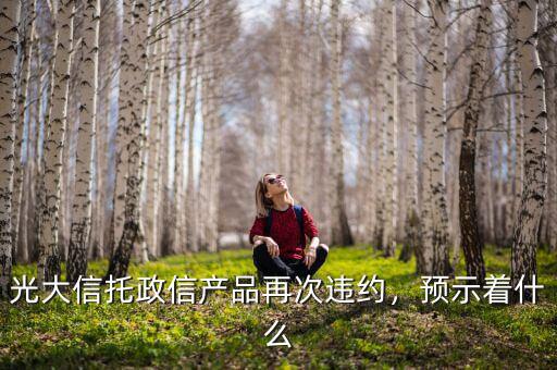 光大信托政信產(chǎn)品再次違約，預(yù)示著什么