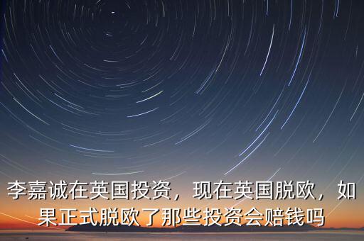 李嘉誠在英國投資，現(xiàn)在英國脫歐，如果正式脫歐了那些投資會賠錢嗎