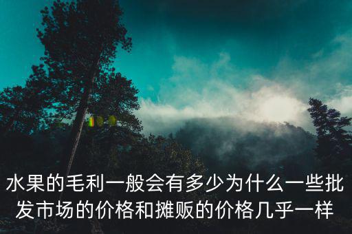 水果的毛利一般會(huì)有多少為什么一些批發(fā)市場的價(jià)格和攤販的價(jià)格幾乎一樣
