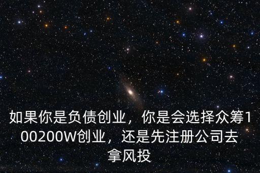 如果你是負(fù)債創(chuàng)業(yè)，你是會選擇眾籌100200W創(chuàng)業(yè)，還是先注冊公司去拿風(fēng)投