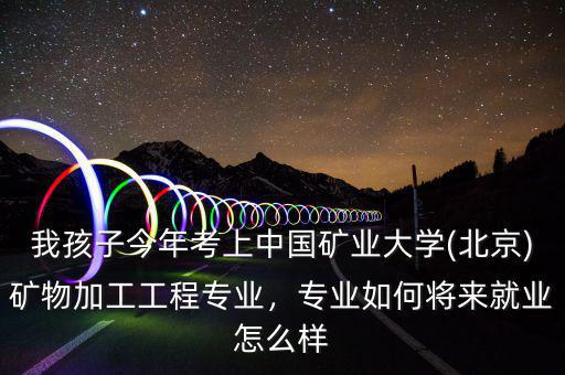 我孩子今年考上中國(guó)礦業(yè)大學(xué)(北京)礦物加工工程專業(yè)，專業(yè)如何將來(lái)就業(yè)怎么樣