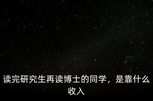 讀完研究生再讀博士的同學(xué)，是靠什么收入