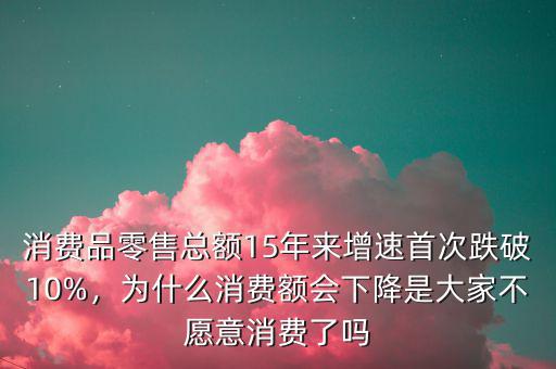 消費品零售總額15年來增速首次跌破10%，為什么消費額會下降是大家不愿意消費了嗎