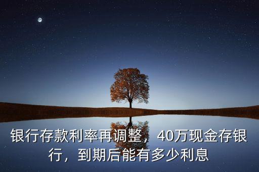銀行存款利率再調(diào)整，40萬現(xiàn)金存銀行，到期后能有多少利息
