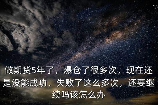 做期貨5年了，爆倉了很多次，現(xiàn)在還是沒能成功，失敗了這么多次，還要繼續(xù)嗎該怎么辦