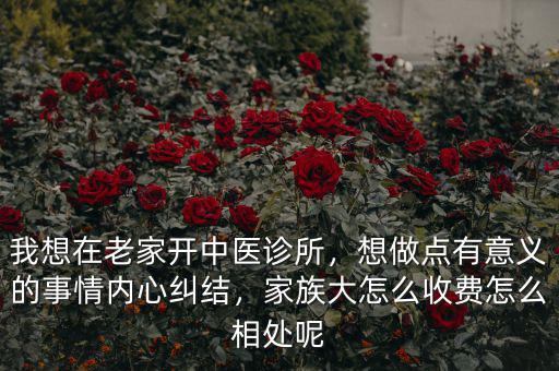 我想在老家開中醫(yī)診所，想做點有意義的事情內(nèi)心糾結(jié)，家族大怎么收費怎么相處呢