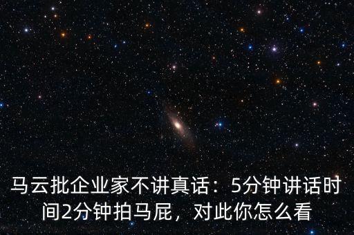 馬云批企業(yè)家不講真話：5分鐘講話時間2分鐘拍馬屁，對此你怎么看