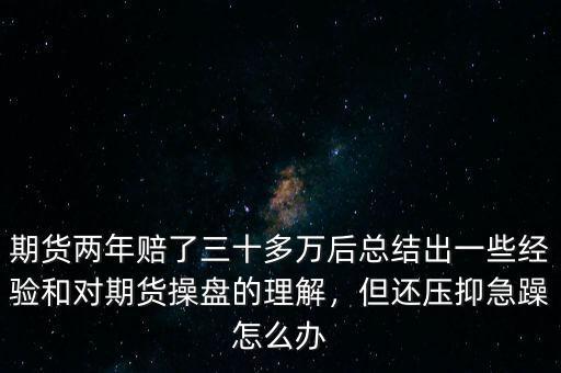 期貨兩年賠了三十多萬后總結(jié)出一些經(jīng)驗和對期貨操盤的理解，但還壓抑急躁怎么辦