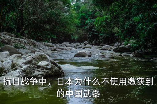 抗日戰(zhàn)爭中，日本為什么不使用繳獲到的中國武器