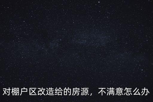 對(duì)棚戶區(qū)改造給的房源，不滿意怎么辦